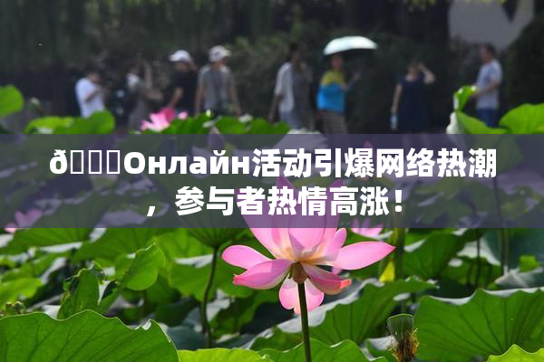 🐔Oнлайн活动引爆网络热潮，参与者热情高涨！