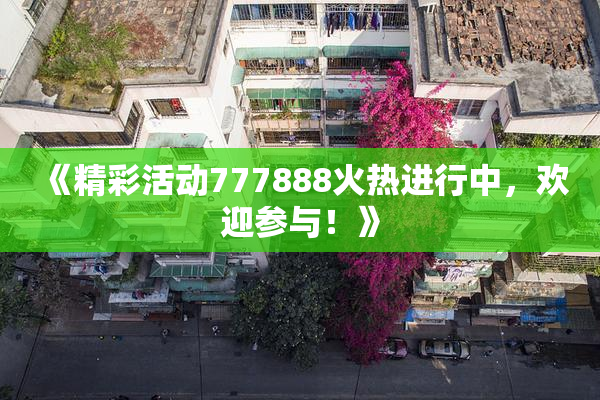《精彩活动777888火热进行中，欢迎参与！》