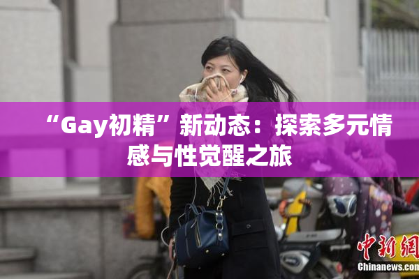 “Gay初精”新动态：探索多元情感与性觉醒之旅