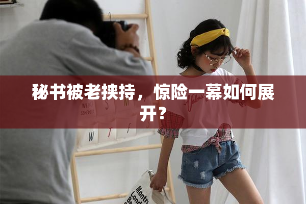 秘书被老挟持，惊险一幕如何展开？
