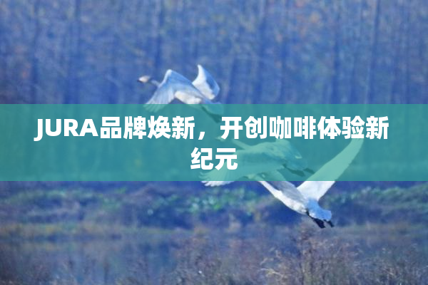 JURA品牌焕新，开创咖啡体验新纪元