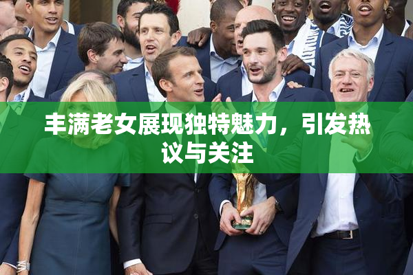 丰满老女展现独特魅力，引发热议与关注