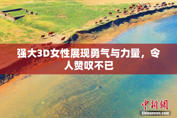 强大3D女性展现勇气与力量，令人赞叹不已