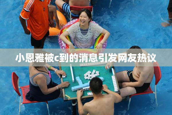 小恩雅被c到的消息引发网友热议