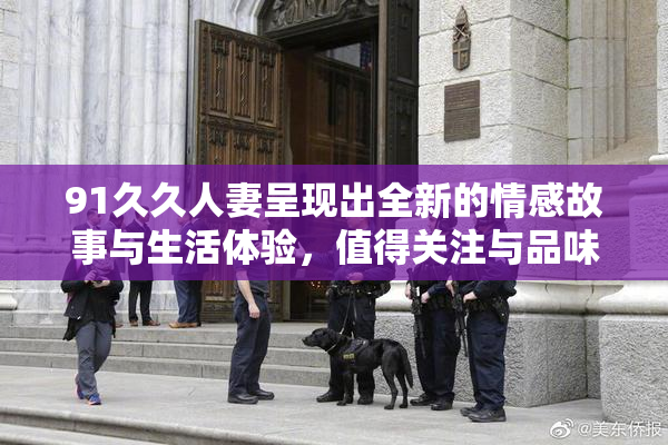 91久久人妻呈现出全新的情感故事与生活体验，值得关注与品味。