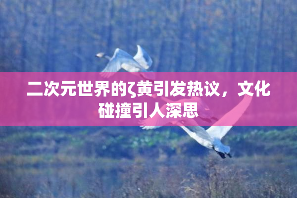二次元世界的ζ黄引发热议，文化碰撞引人深思