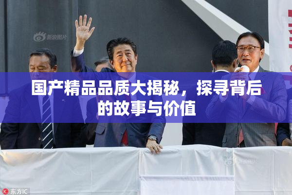 国产精品品质大揭秘，探寻背后的故事与价值