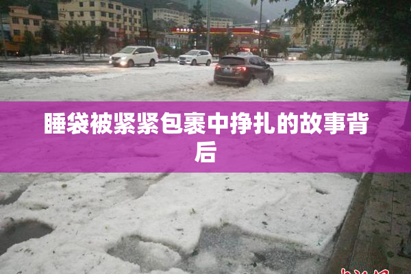 睡袋被紧紧包裹中挣扎的故事背后