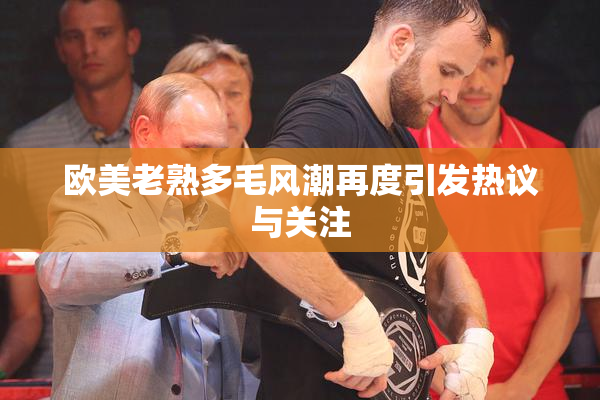 欧美老熟多毛风潮再度引发热议与关注