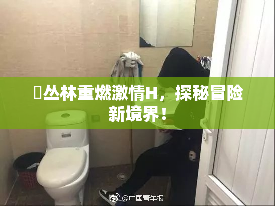 巜丛林重燃激情H，探秘冒险新境界！