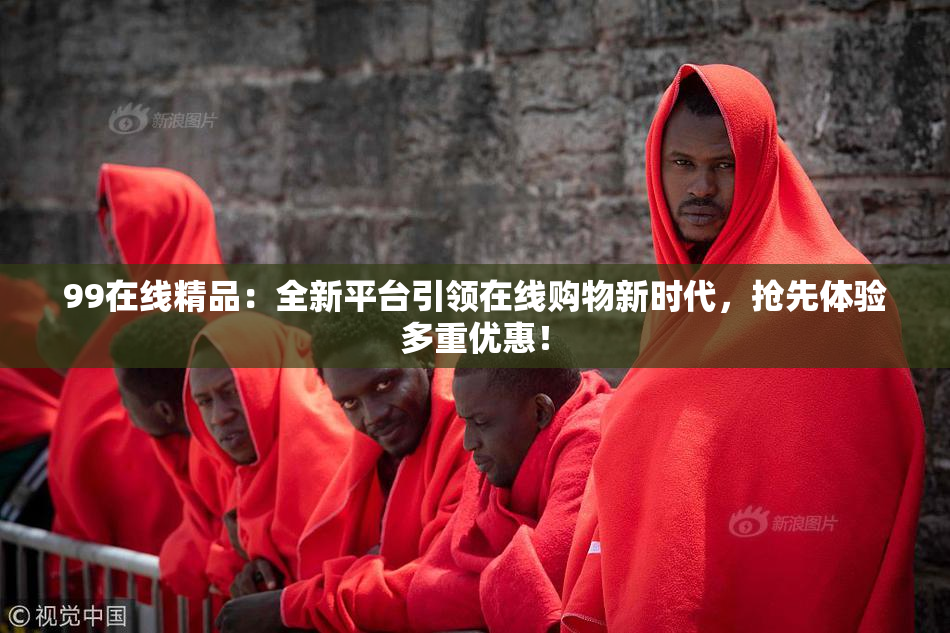 99在线精品：全新平台引领在线购物新时代，抢先体验多重优惠！