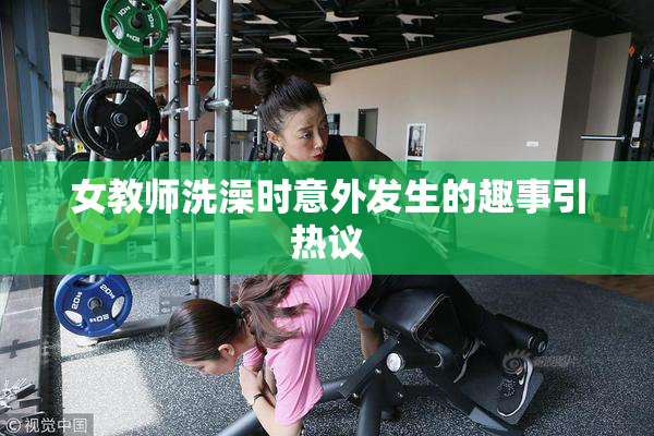 女教师洗澡时意外发生的趣事引热议