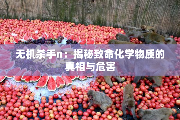 无机杀手n：揭秘致命化学物质的真相与危害
