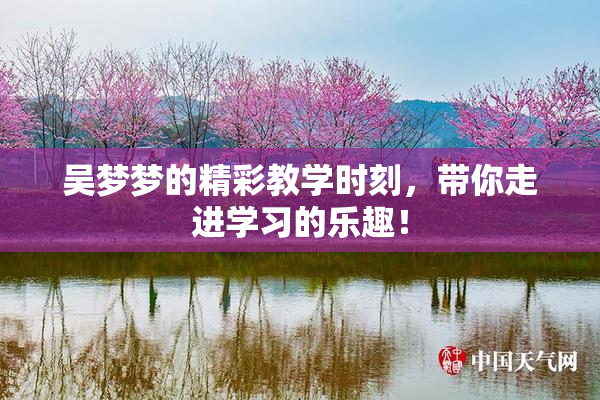 吴梦梦的精彩教学时刻，带你走进学习的乐趣！