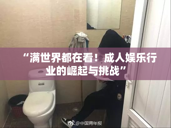 “满世界都在看！成人娱乐行业的崛起与挑战”