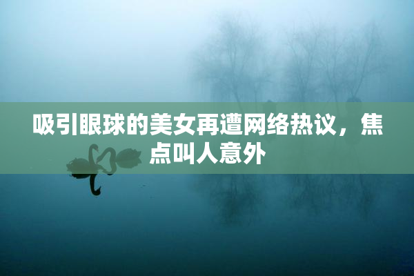吸引眼球的美女再遭网络热议，焦点叫人意外