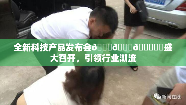 全新科技产品发布会🍆🍑🔞❌‌盛大召开，引领行业潮流