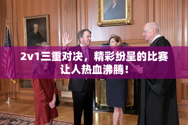 2v1三重对决，精彩纷呈的比赛让人热血沸腾！