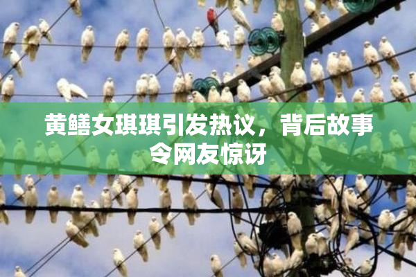 黄鳝女琪琪引发热议，背后故事令网友惊讶
