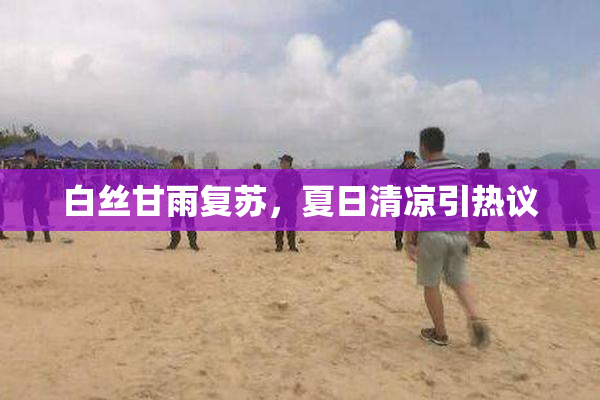 白丝甘雨复苏，夏日清凉引热议