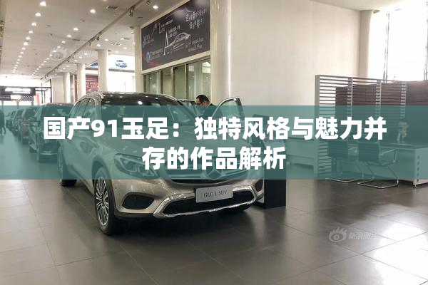 国产91玉足：独特风格与魅力并存的作品解析