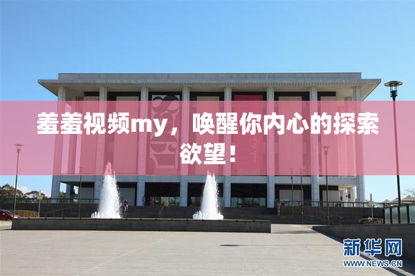 羞羞视频my，唤醒你内心的探索欲望！