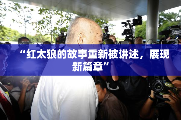 “红太狼的故事重新被讲述，展现新篇章”