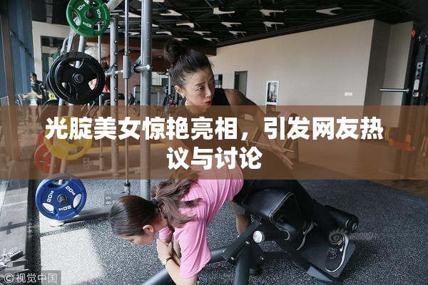 光腚美女惊艳亮相，引发网友热议与讨论