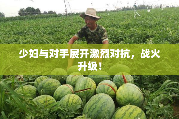 少妇与对手展开激烈对抗，战火升级！