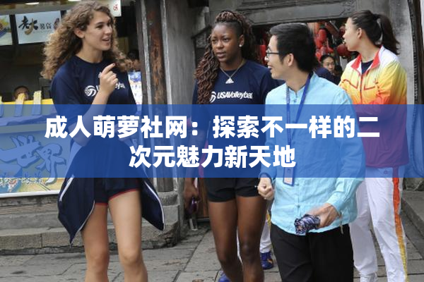 成人萌萝社网：探索不一样的二次元魅力新天地