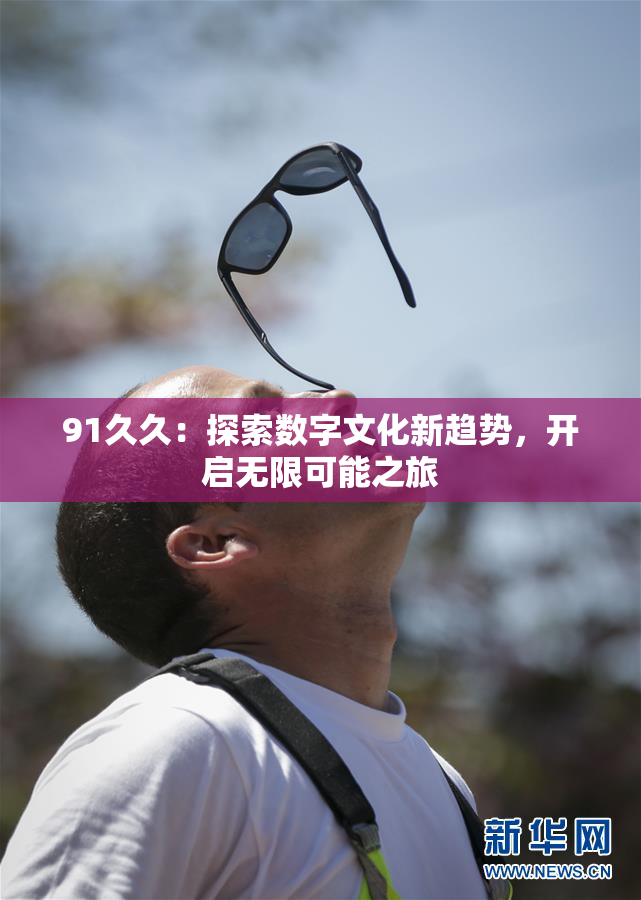 91久久：探索数字文化新趋势，开启无限可能之旅