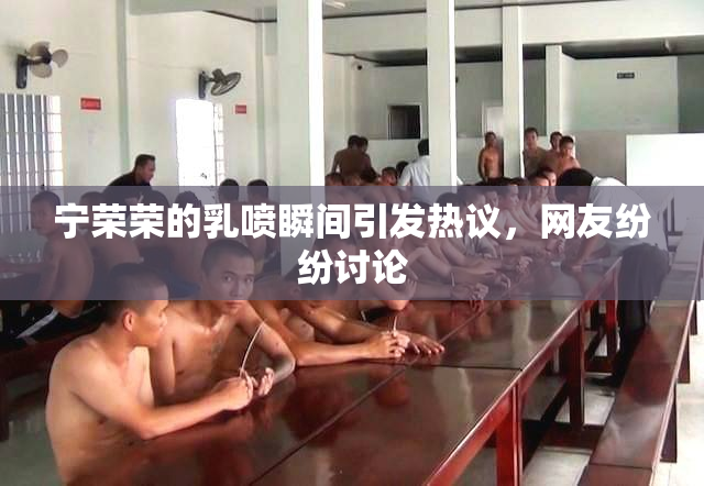 宁荣荣的乳喷瞬间引发热议，网友纷纷讨论