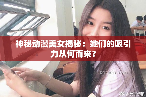 神秘动漫美女揭秘：她们的吸引力从何而来？