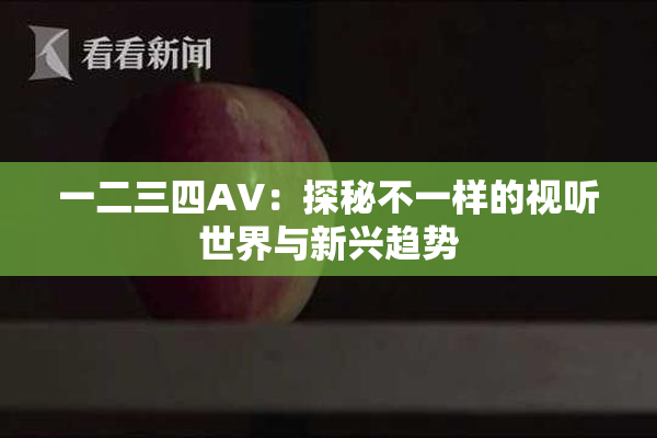 一二三四AV：探秘不一样的视听世界与新兴趋势