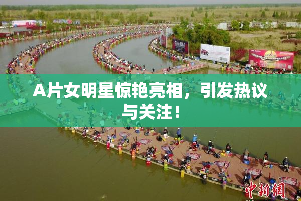 A片女明星惊艳亮相，引发热议与关注！