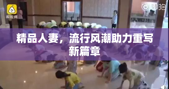 精品人妻，流行风潮助力重写新篇章