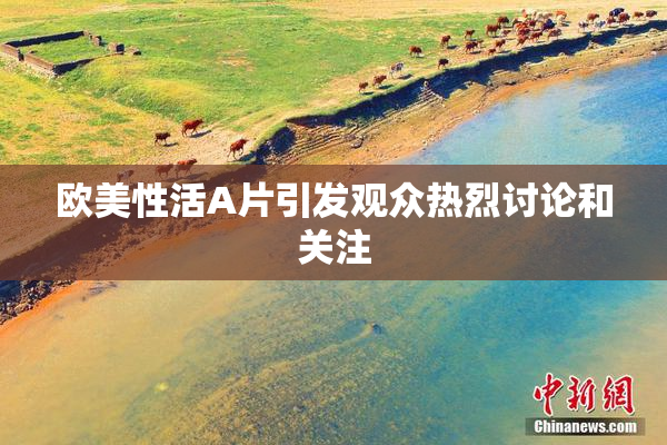 欧美性活A片引发观众热烈讨论和关注