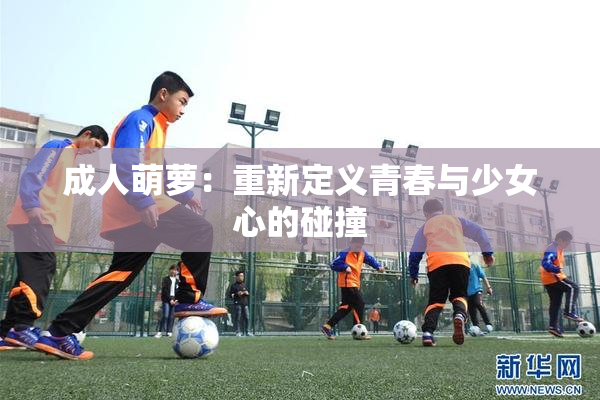 成人萌萝：重新定义青春与少女心的碰撞