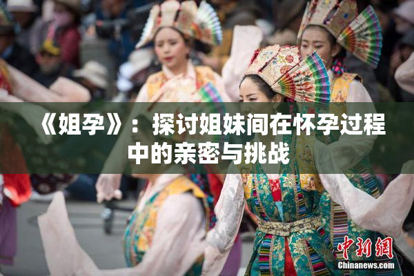 《姐孕》：探讨姐妹间在怀孕过程中的亲密与挑战