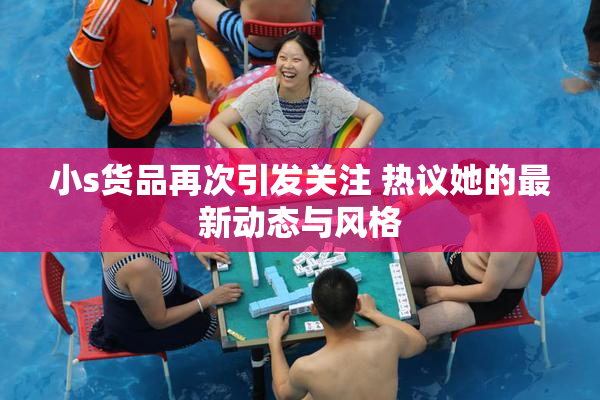小s货品再次引发关注 热议她的最新动态与风格