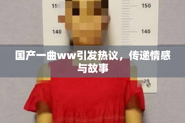 国产一曲ww引发热议，传递情感与故事