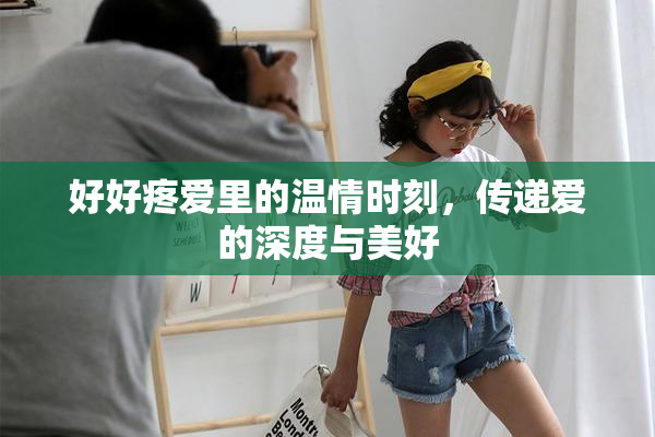 好好疼爱里的温情时刻，传递爱的深度与美好