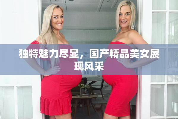 独特魅力尽显，国产精品美女展现风采