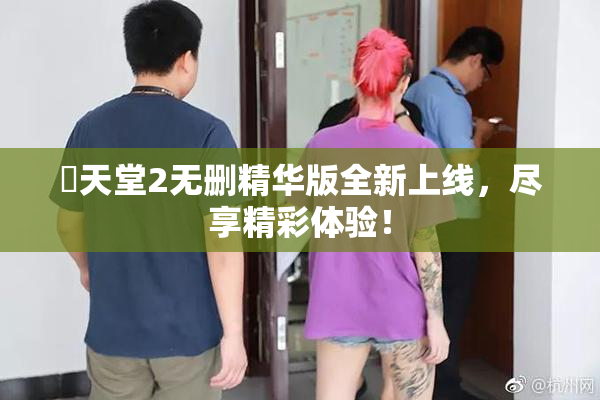 妺天堂2无删精华版全新上线，尽享精彩体验！