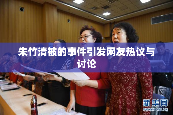 朱竹清被的事件引发网友热议与讨论