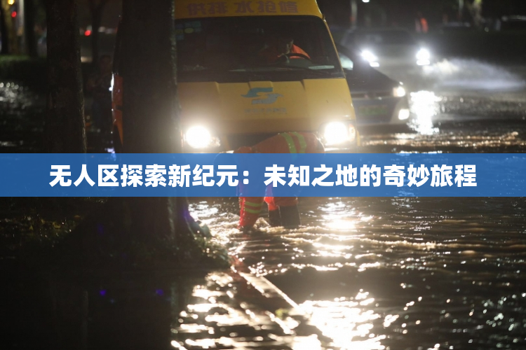无人区探索新纪元：未知之地的奇妙旅程