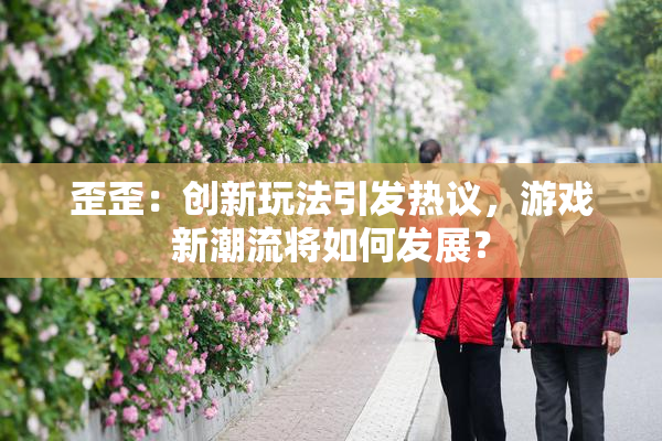 歪歪：创新玩法引发热议，游戏新潮流将如何发展？