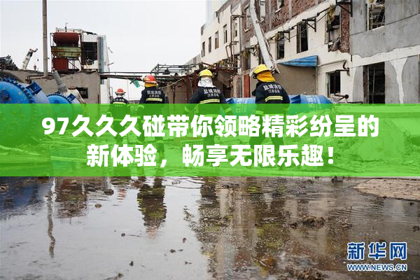 97久久久碰带你领略精彩纷呈的新体验，畅享无限乐趣！
