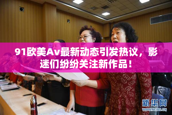 91欧美Av最新动态引发热议，影迷们纷纷关注新作品！
