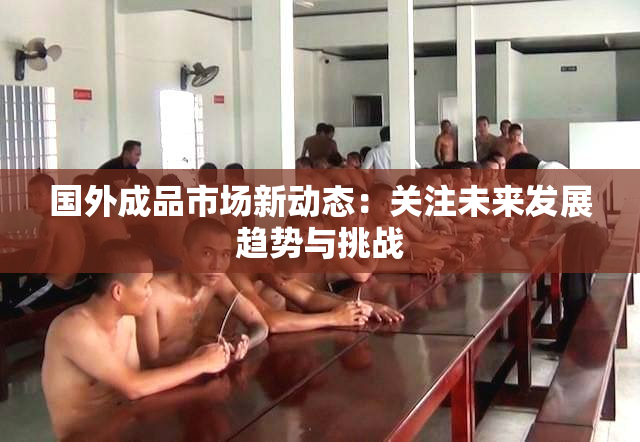 国外成品市场新动态：关注未来发展趋势与挑战